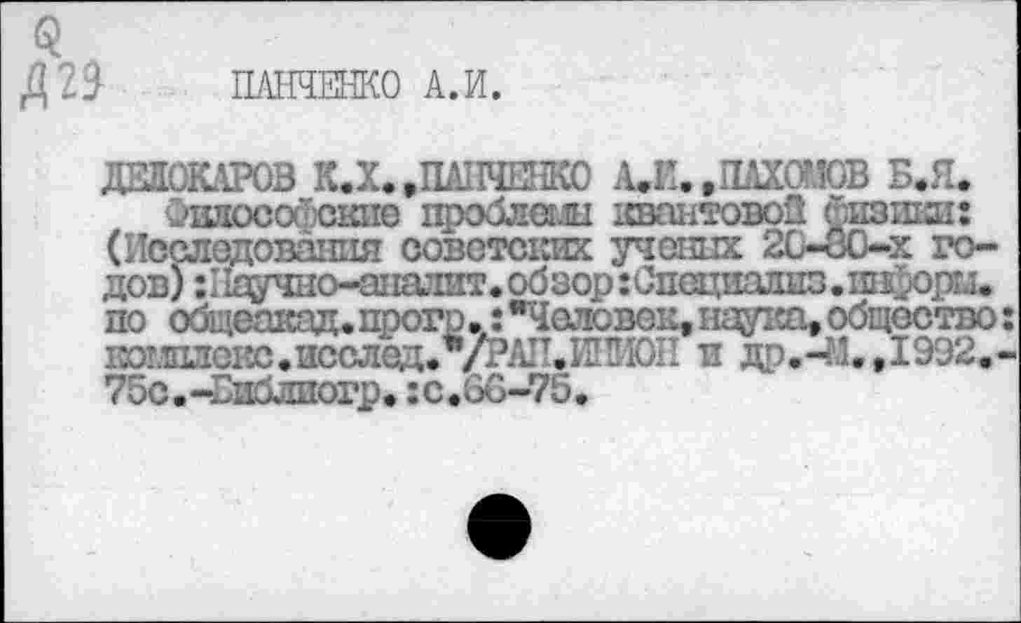 ﻿<?
Д29 ПАНЧЕНКО А.И.
ДЕДОКАРОВ КД.»ПАНЧЕНКО АД. .ПАХОМОВ БД.
Озлосо'уские цроблеш хвантовоП физики: (Исследования советских ученых 20-30-х годов) Нк^чно-аттит.обзоргСпсциадиз.ш^ргл. по общеакад, прогр.: "Человек, наука, общество: 1Югжзо1?с.исслсд.*/РА11.ИПР10П и др.-.'.,1992.-75с.-Ппблиогр.:с.06-75.